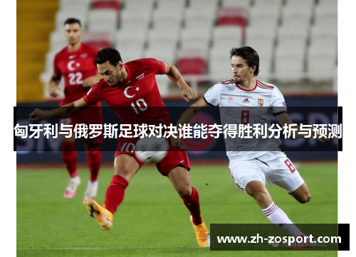 匈牙利与俄罗斯足球对决谁能夺得胜利分析与预测