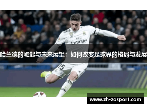 哈兰德的崛起与未来展望：如何改变足球界的格局与发展