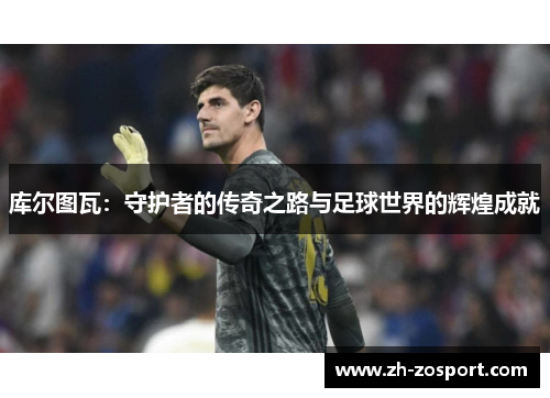 库尔图瓦：守护者的传奇之路与足球世界的辉煌成就