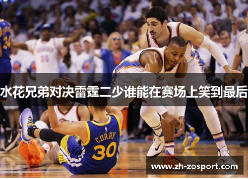 水花兄弟对决雷霆二少谁能在赛场上笑到最后