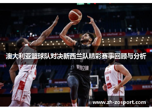 澳大利亚篮球队对决新西兰队精彩赛事回顾与分析
