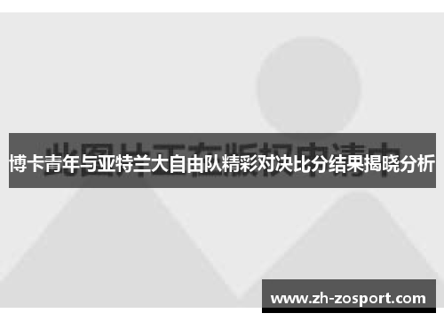 博卡青年与亚特兰大自由队精彩对决比分结果揭晓分析